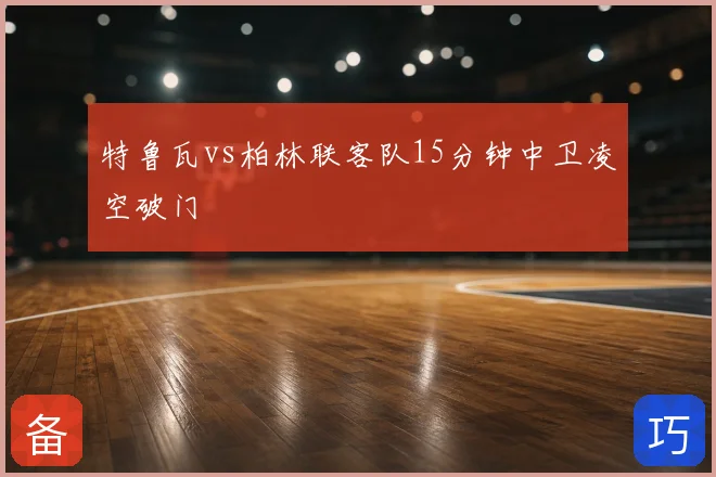 特鲁瓦vs柏林联客队15分钟中卫凌空破门