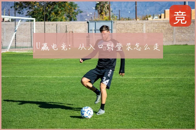 U赢电竞:从入口到登录怎么走