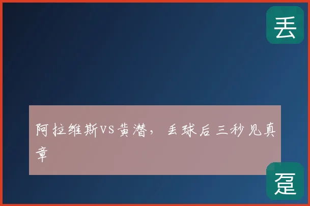 阿拉维斯vs黄潜,丢球后三秒见真章