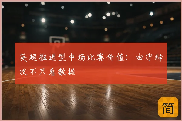 英超推进型中场比赛价值:由守转攻不只看数据